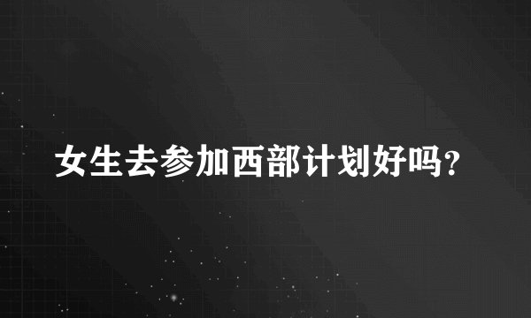 女生去参加西部计划好吗？
