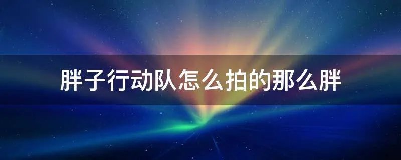 胖子行动队怎么拍的那么胖