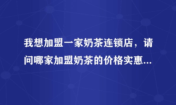 我想加盟一家奶茶连锁店，请问哪家加盟奶茶的价格实惠又好喝，而且适合中学生