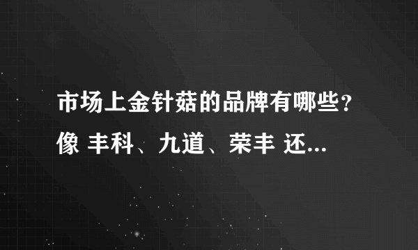 市场上金针菇的品牌有哪些？像 丰科、九道、荣丰 还有哪些牌子呢？