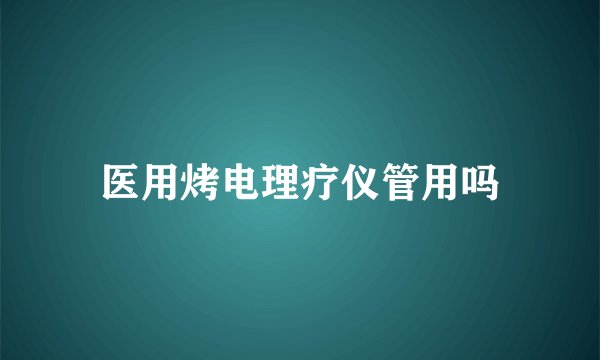 医用烤电理疗仪管用吗
