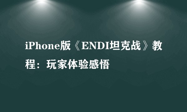 iPhone版《ENDI坦克战》教程：玩家体验感悟