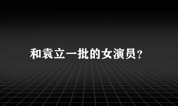 和袁立一批的女演员?