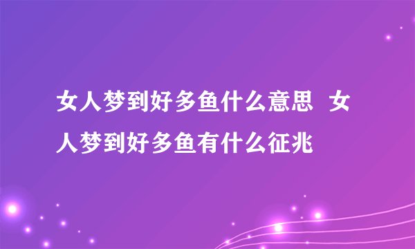 女人梦到好多鱼什么意思 女人梦到好多鱼有什么征兆