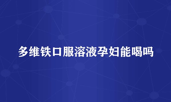多维铁口服溶液孕妇能喝吗