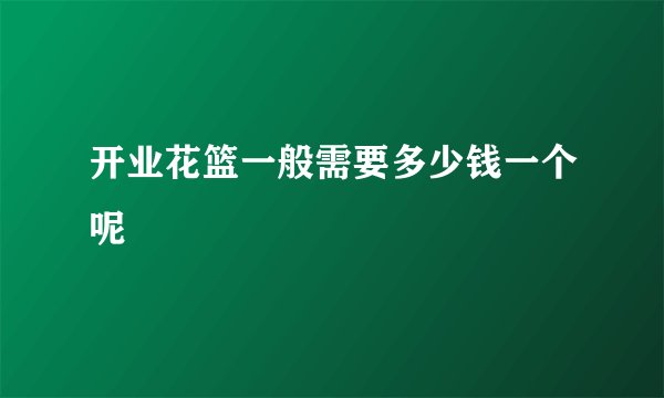 开业花篮一般需要多少钱一个呢