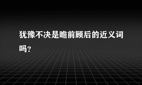 犹豫不决是瞻前顾后的近义词吗?