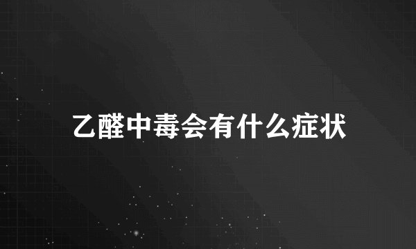乙醛中毒会有什么症状