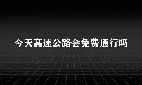 今天高速公路会免费通行吗