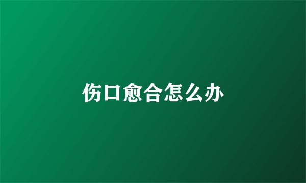 伤口愈合怎么办