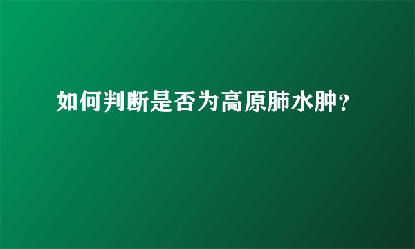 如何判断是否为高原肺水肿？