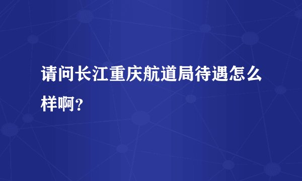 请问长江重庆航道局待遇怎么样啊？