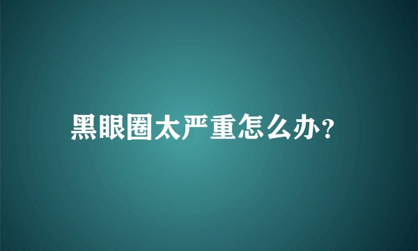 黑眼圈太严重怎么办？