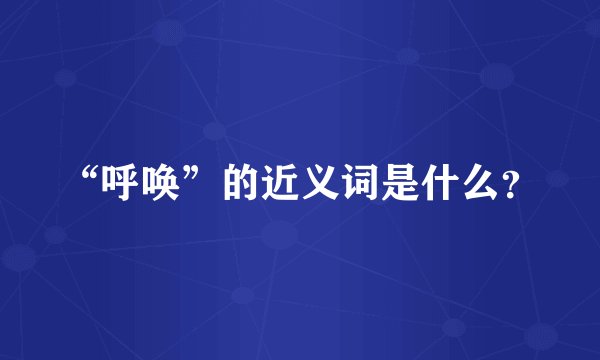 “呼唤”的近义词是什么?