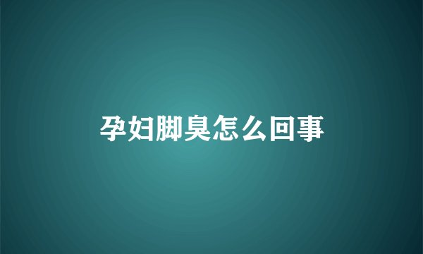 孕妇脚臭怎么回事