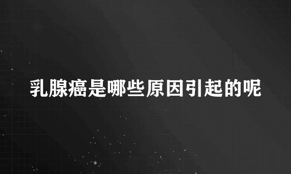 乳腺癌是哪些原因引起的呢