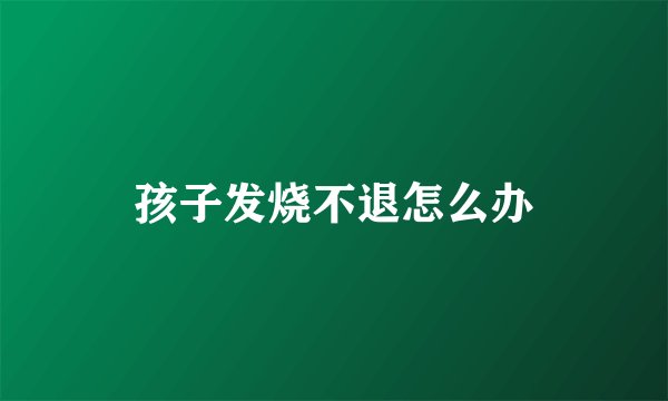 孩子发烧不退怎么办