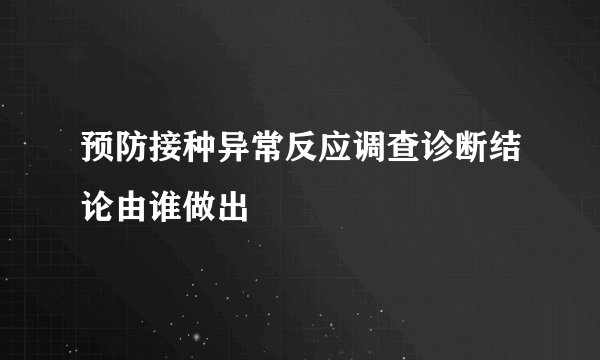 预防接种异常反应调查诊断结论由谁做出