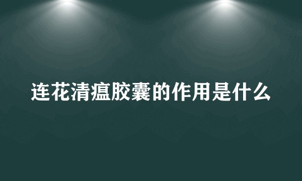 连花清瘟胶囊的作用是什么
