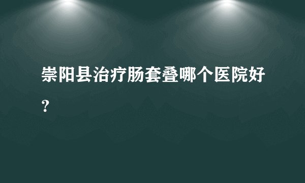 崇阳县治疗肠套叠哪个医院好？