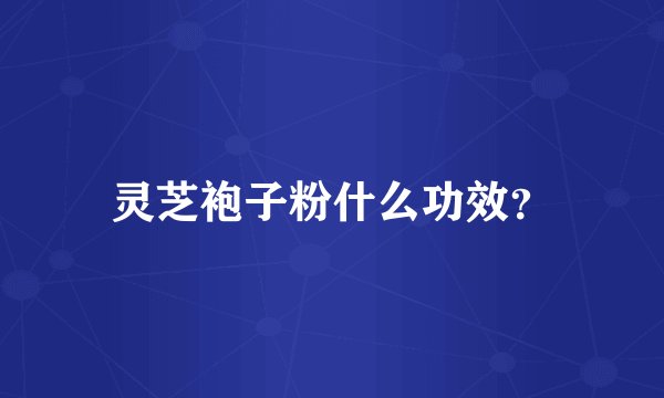 灵芝袍子粉什么功效？