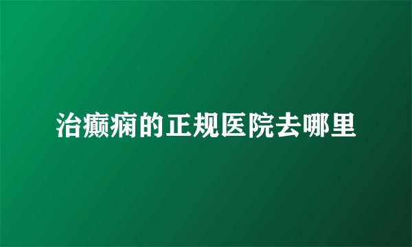 治癫痫的正规医院去哪里