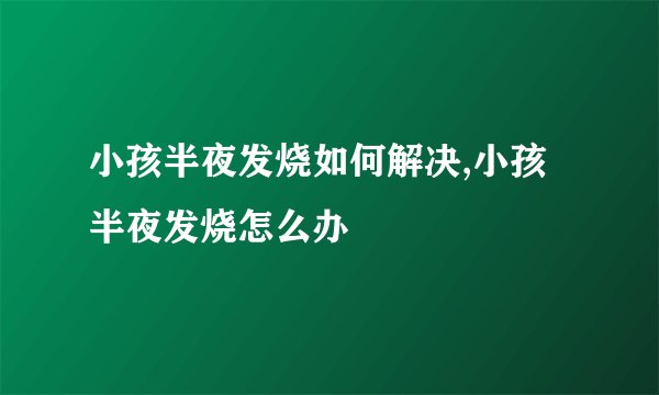 小孩半夜发烧如何解决,小孩半夜发烧怎么办