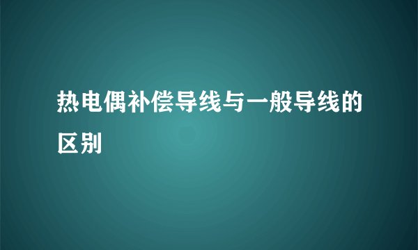 热电偶补偿导线与一般导线的区别