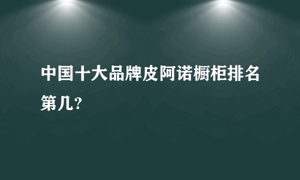 中国十大品牌皮阿诺橱柜排名第几?