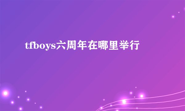 tfboys六周年在哪里举行