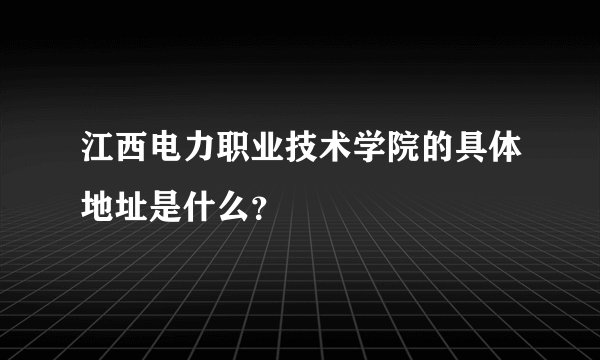 江西电力职业技术学院的具体地址是什么？