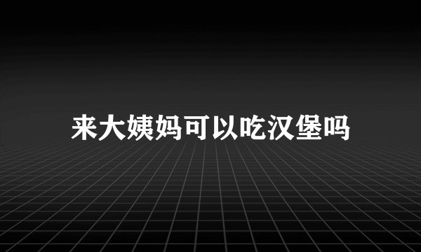 来大姨妈可以吃汉堡吗