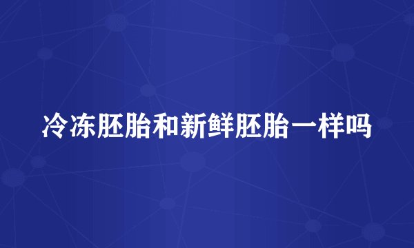 冷冻胚胎和新鲜胚胎一样吗