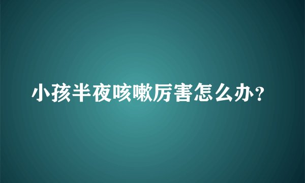 小孩半夜咳嗽厉害怎么办？