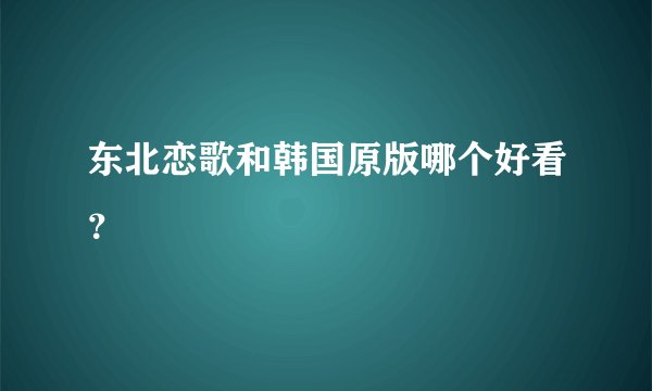东北恋歌和韩国原版哪个好看？