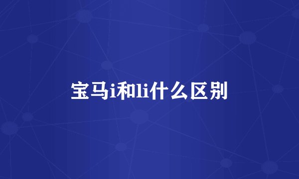 宝马i和li什么区别