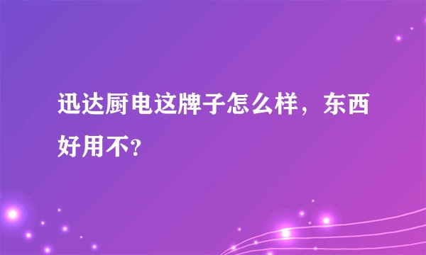 迅达厨电这牌子怎么样,东西好用不?