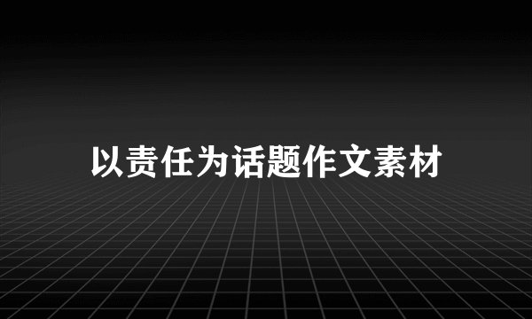 以责任为话题作文素材