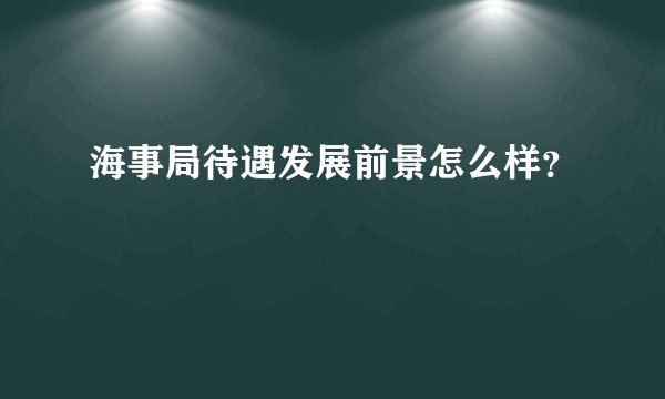 海事局待遇发展前景怎么样？