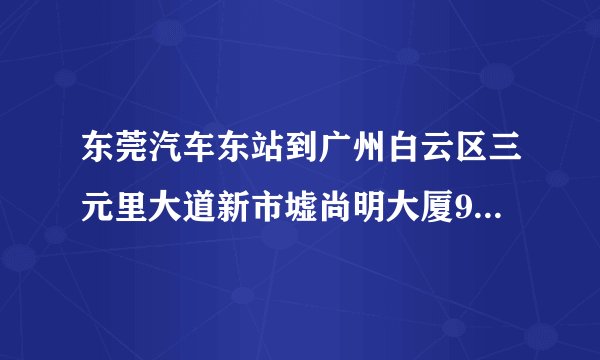 东莞汽车东站到广州白云区三元里大道新市墟尚明大厦9楼910怎么坐车具体点谢谢！