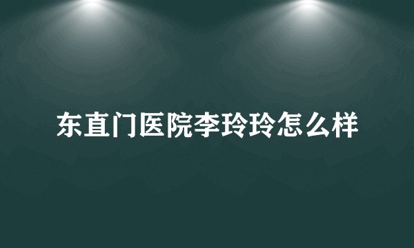 东直门医院李玲玲怎么样