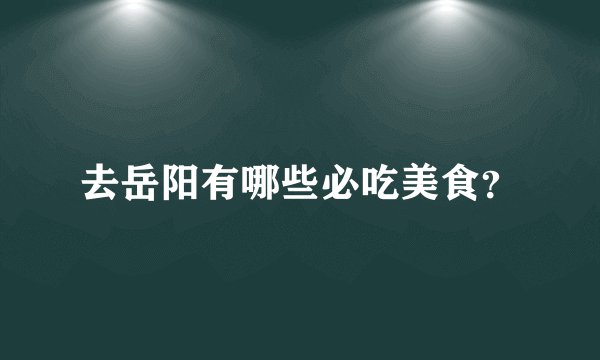 去岳阳有哪些必吃美食？