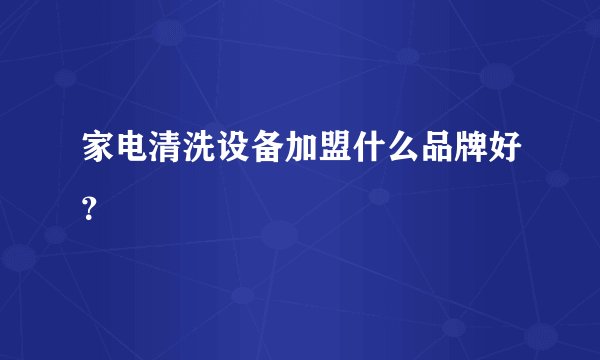 家电清洗设备加盟什么品牌好？