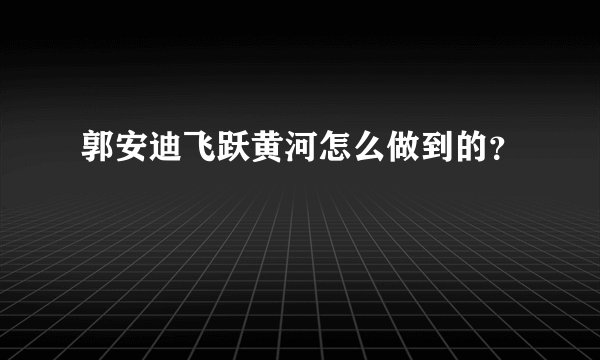 郭安迪飞跃黄河怎么做到的？