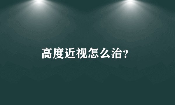 高度近视怎么治？