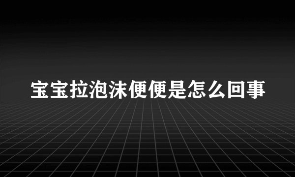 宝宝拉泡沫便便是怎么回事