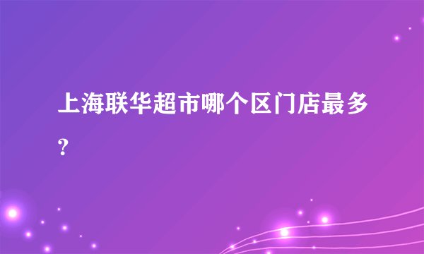 上海联华超市哪个区门店最多？