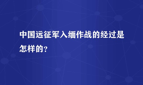 中国远征军入缅作战的经过是怎样的？