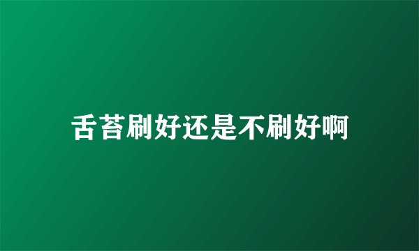 舌苔刷好还是不刷好啊