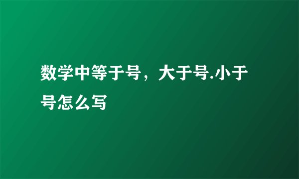 数学中等于号，大于号.小于号怎么写